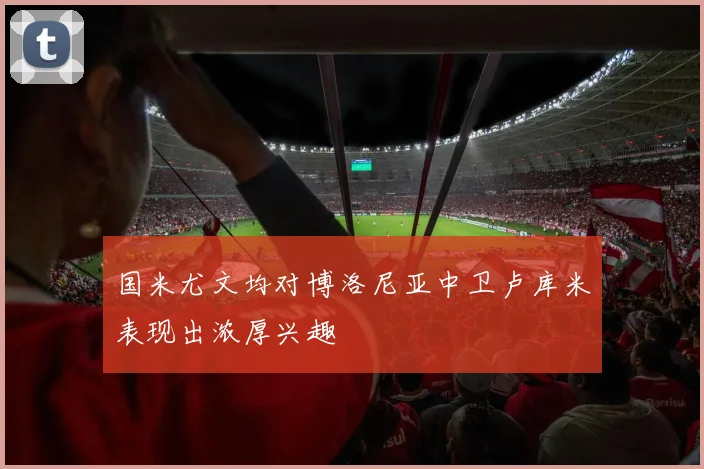 国米尤文均对博洛尼亚中卫卢库米表现出浓厚兴趣