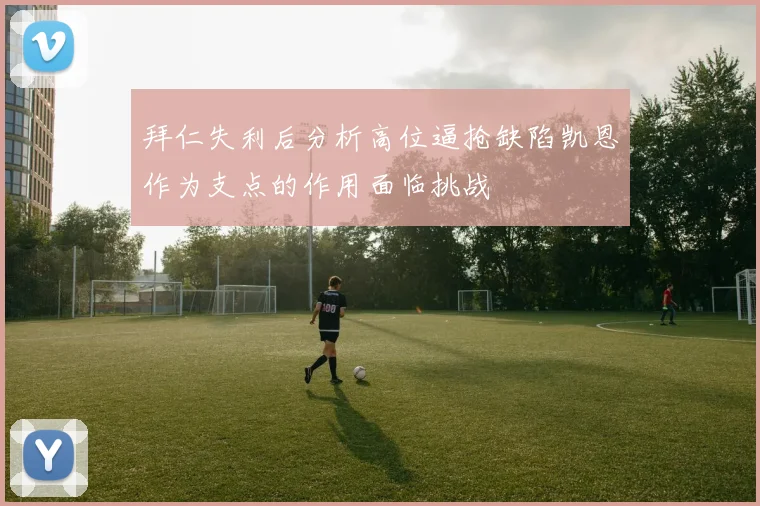 拜仁失利后分析高位逼抢缺陷凯恩作为支点的作用面临挑战