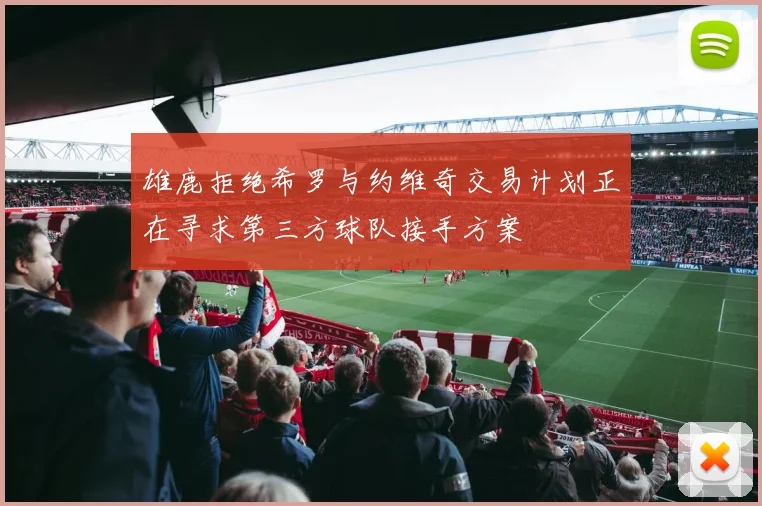 雄鹿拒绝希罗与约维奇交易计划正在寻求第三方球队接手方案