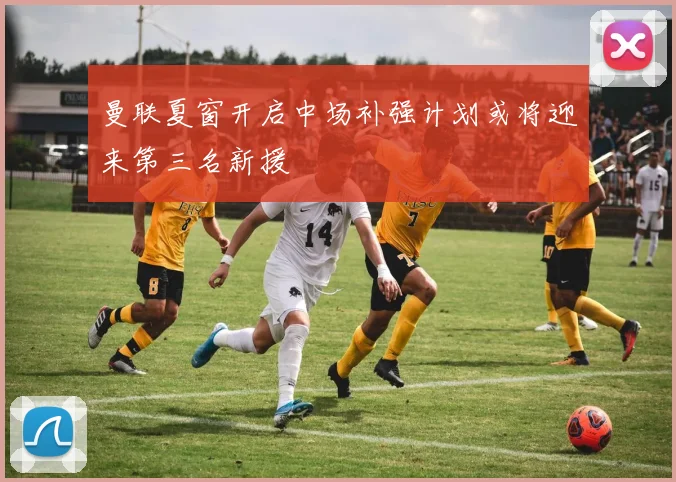 曼联夏窗开启中场补强计划或将迎来第三名新援