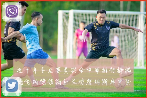 近十年季后赛真实命中率排行榜揭晓伦纳德领衔杜兰特詹姆斯库里紧随其后