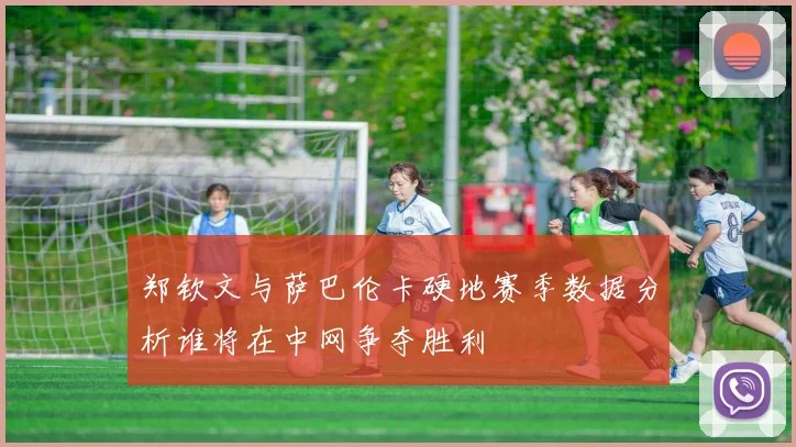 郑钦文与萨巴伦卡硬地赛季数据分析谁将在中网争夺胜利