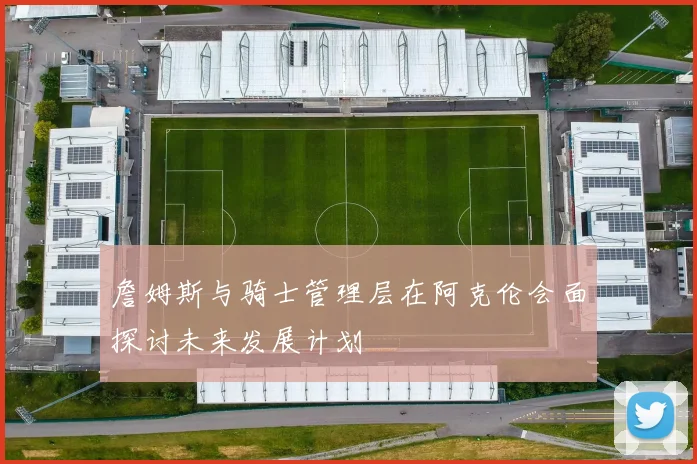 詹姆斯与骑士管理层在阿克伦会面探讨未来发展计划